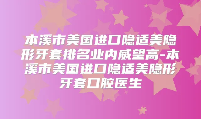 本溪市美国进口隐适美隐形牙套排名业内威望高-本溪市美国进口隐适美隐形牙套口腔医生
