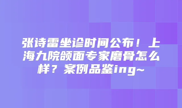张诗雷坐诊时间公布！上海九院颌面专家磨骨怎么样？案例品鉴ing~
