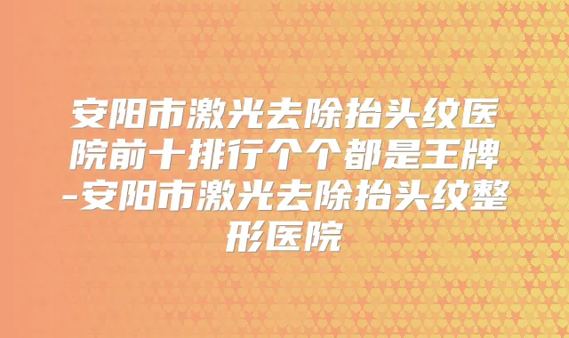 安阳市激光去除抬头纹医院前十排行个个都是王牌-安阳市激光去除抬头纹整形医院