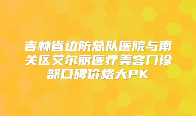 吉林省边防总队医院与南关区艾尔丽医疗美容门诊部口碑价格大PK
