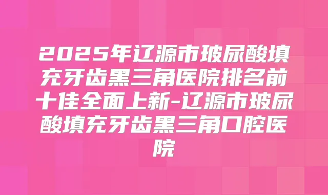 2025年辽源市玻尿酸填充牙齿黑三角医院排名前十佳全面上新-辽源市玻尿酸填充牙齿黑三角口腔医院