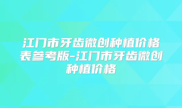 江门市牙齿微创种植价格表参考版-江门市牙齿微创种植价格
