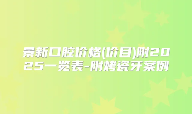 景新口腔价格(价目)附2025一览表-附烤瓷牙案例
