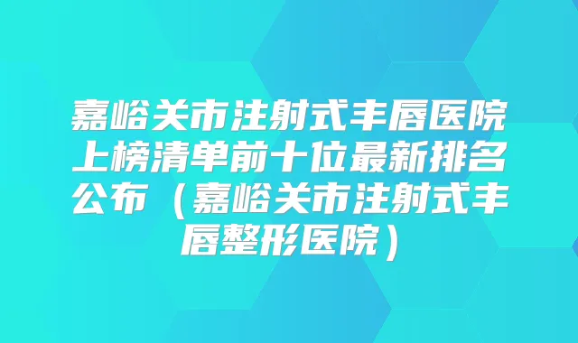 嘉峪关市注射式丰唇医院上榜清单前十位新排名公布(嘉峪关市注射式丰唇整形医院)