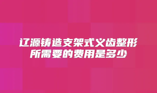 辽源铸造支架式义齿整形所需要的费用是多少
