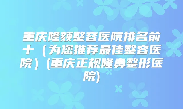 重庆隆颏整容医院排名前十(为您推荐佳整容医院)(重庆正规隆鼻整形医院)
