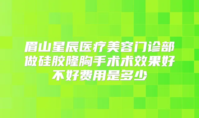 眉山星辰医疗美容门诊部做硅胶隆胸手术术效果好不好费用是多少