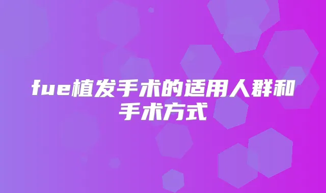 fue植发手术的适用人群和手术方式