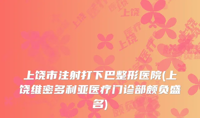 上饶市注射打下巴整形医院(上饶维密多利亚医疗门诊部颇负盛名)