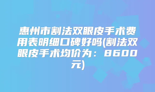 惠州市割法双眼皮手术费用表明细口碑好吗(割法双眼皮手术均价为:8600元)