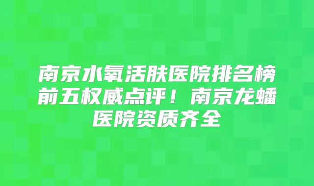 南京水氧活肤医院排名榜前五点评！南京龙蟠医院资质齐全