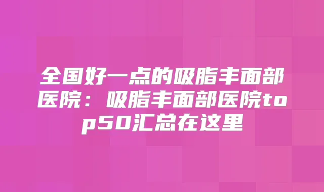 全国好一点的吸脂丰面部医院:吸脂丰面部医院top50汇总在这里
