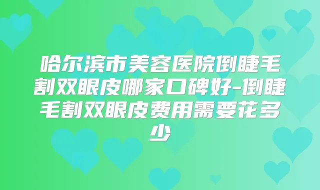 哈尔滨市美容医院倒睫毛割双眼皮哪家口碑好-倒睫毛割双眼皮费用需要花多少