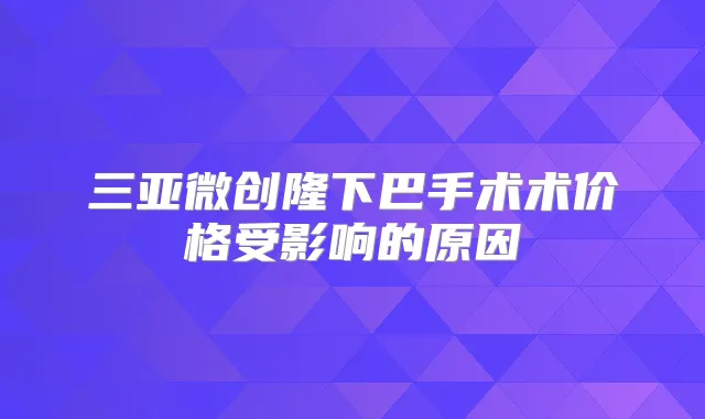 三亚微创隆下巴手术术价格受影响的原因