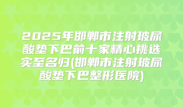 2025年邯郸市注射玻尿酸垫下巴前十家精心挑选实至名归(邯郸市注射玻尿酸垫下巴整形医院)