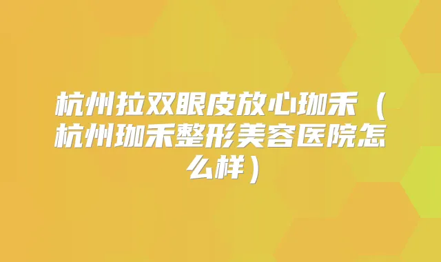 杭州拉双眼皮放心珈禾（杭州珈禾整形美容医院怎么样）