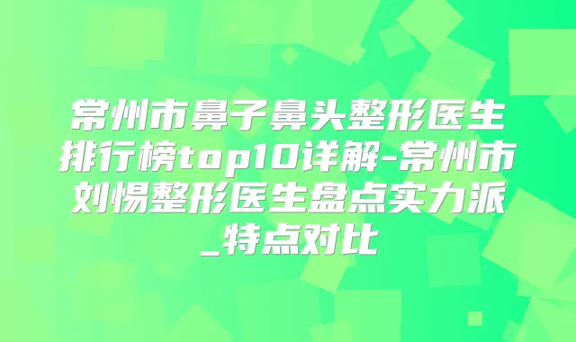 常州市鼻子鼻头整形医生排行榜top10详解-常州市刘惕整形医生盘点实力派_特点对比