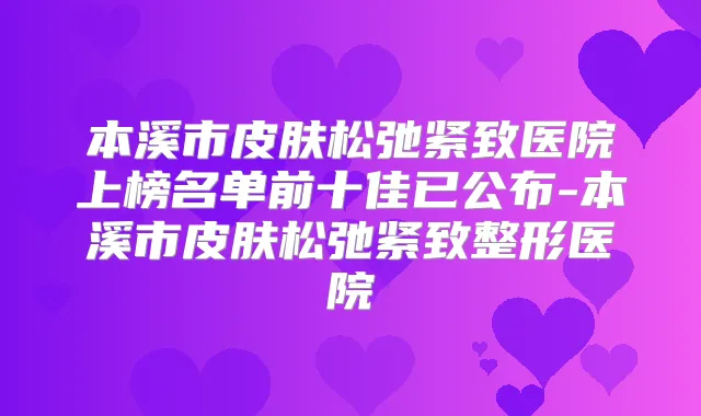 本溪市皮肤松弛紧致医院上榜名单前十佳已公布-本溪市皮肤松弛紧致整形医院