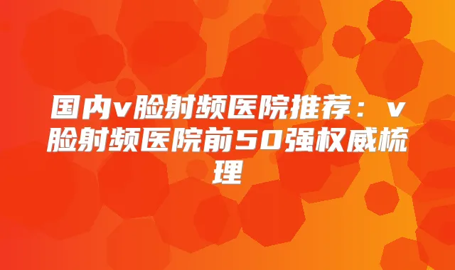 国内v脸射频医院推荐：v脸射频医院前50强梳理