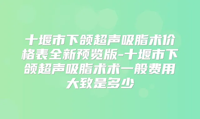 十堰市下颌超声吸脂术价格表全新预览版-十堰市下颌超声吸脂术术一般费用大致是多少