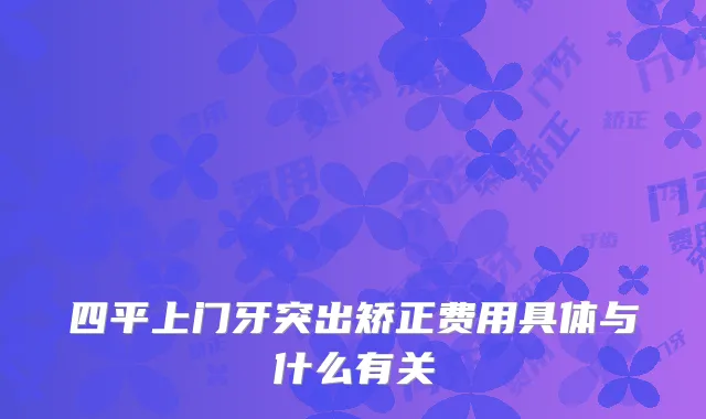 四平上门牙突出矫正费用具体与什么有关