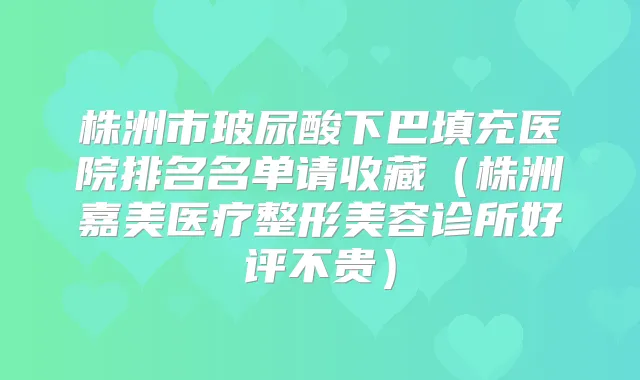 株洲市玻尿酸下巴填充医院排名名单请收藏(株洲嘉美医疗整形美容诊所好评不贵)