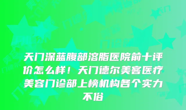 天门深蓝腹部溶脂医院前十评价怎么样！天门德尔美客医疗美容门诊部上榜机构各个实力不俗