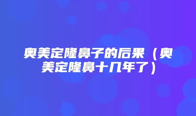 奥美定隆鼻子的后果(奥美定隆鼻十几年了)