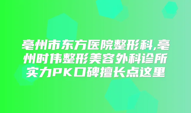 亳州市东方医院整形科,亳州时伟整形美容外科诊所实力PK口碑擅长点这里