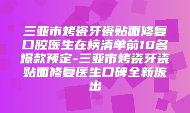 三亚市烤瓷牙瓷贴面修复口腔医生在榜清单前10名爆款预定-三亚市烤瓷牙瓷贴面修复医生口碑全新流出