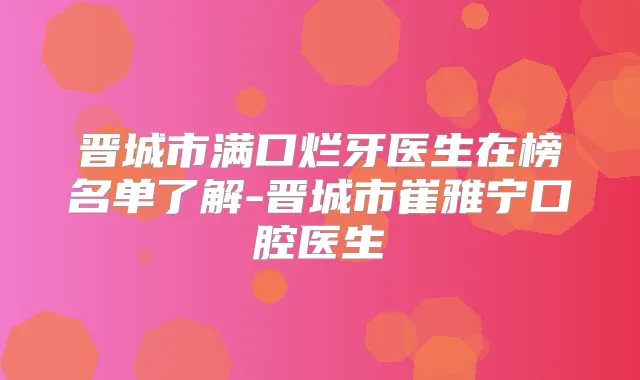 晋城市满口烂牙医生在榜名单了解-晋城市崔雅宁口腔医生