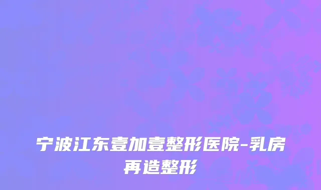 宁波江东壹加壹整形医院-乳房再造整形