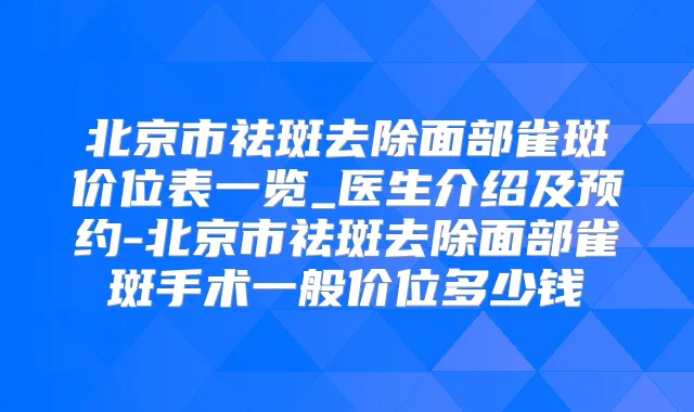 北京市祛斑去除面部雀斑价位表一览_医生介绍及预约-北京市祛斑去除面部雀斑手术一般价位多少钱