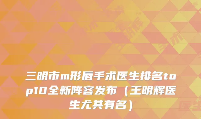 三明市m形唇手术医生排名top10全新阵容发布(王明辉医生尤其有名)