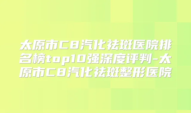 太原市C8汽化祛斑医院排名榜top10强深度评判-太原市C8汽化祛斑整形医院