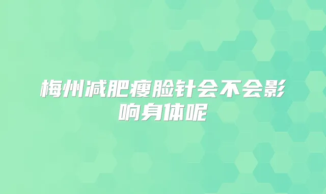 梅州减肥瘦脸针会不会影响身体呢