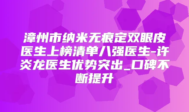 漳州市纳米无痕定双眼皮医生上榜清单八强医生-许炎龙医生优势突出_口碑不断提升