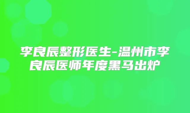 李良辰整形医生-温州市李良辰医师年度黑马出炉