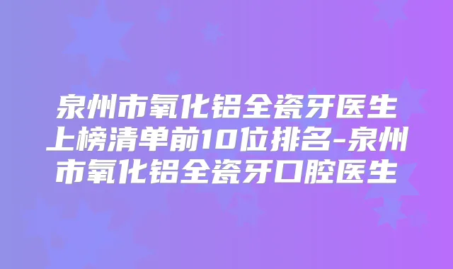 泉州市氧化铝全瓷牙医生上榜清单前10位排名-泉州市氧化铝全瓷牙口腔医生
