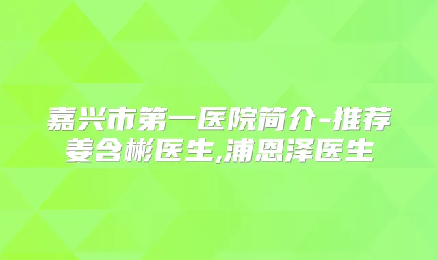嘉兴市第一医院简介-推荐姜含彬医生,浦恩泽医生