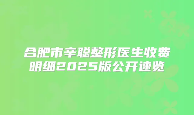 合肥市辛聪整形医生收费明细2025版公开速览