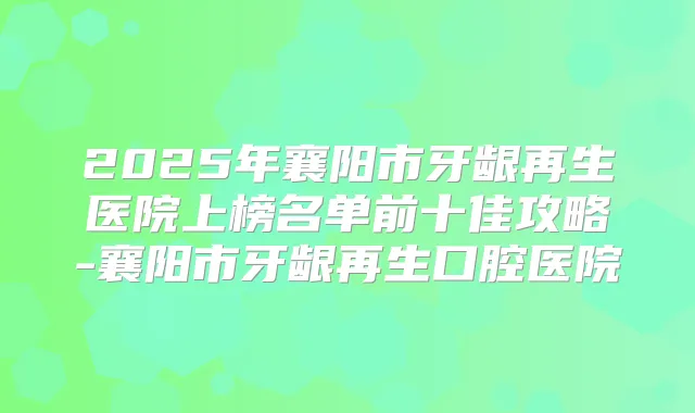 2025年襄阳市牙龈再生医院上榜名单前十佳攻略-襄阳市牙龈再生口腔医院