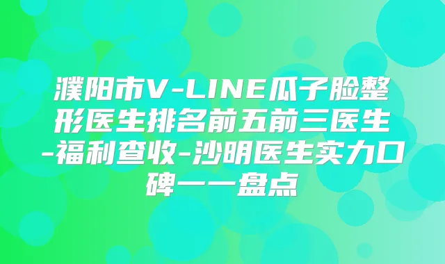 濮阳市V-LINE瓜子脸整形医生排名前五前三医生-福利查收-沙明医生实力口碑一一盘点