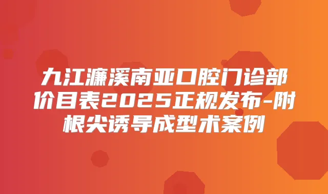 九江濂溪南亚口腔门诊部价目表2025正规发布-附根尖诱导成型术案例
