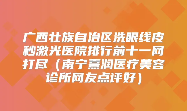 广西壮族自治区洗眼线皮秒激光医院排行前十一网打尽(南宁熹润医疗美容诊所网友点评好)