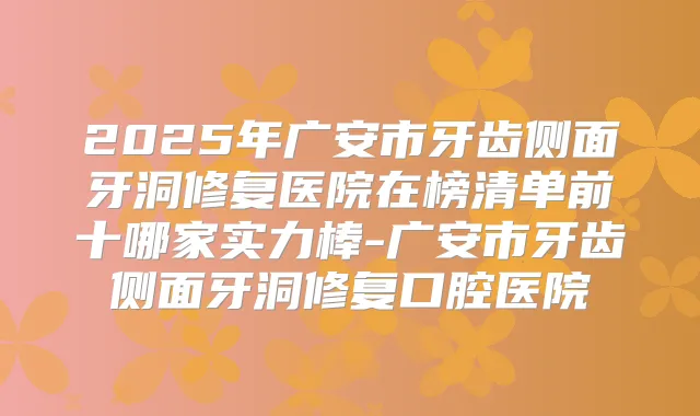 2025年广安市牙齿侧面牙洞修复医院在榜清单前十哪家实力棒-广安市牙齿侧面牙洞修复口腔医院