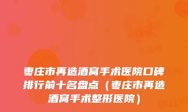 枣庄市再造酒窝手术医院口碑排行前十名盘点(枣庄市再造酒窝手术整形医院)