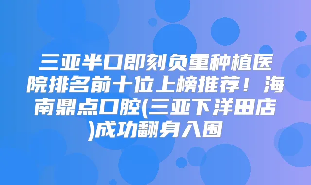 三亚半口负重种植医院排名前十位上榜推荐!海南鼎点口腔(三亚下洋田店)成功翻身入围