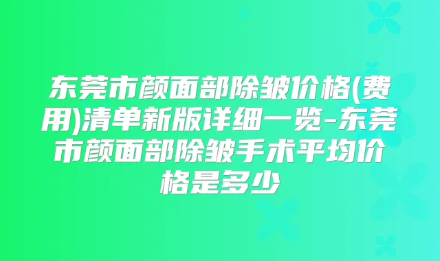东莞市颜面部除皱价格(费用)清单新版详细一览-东莞市颜面部除皱手术平均价格是多少