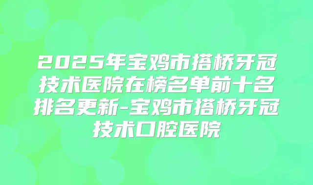 2025年宝鸡市搭桥牙冠技术医院在榜名单前十名排名更新-宝鸡市搭桥牙冠技术口腔医院